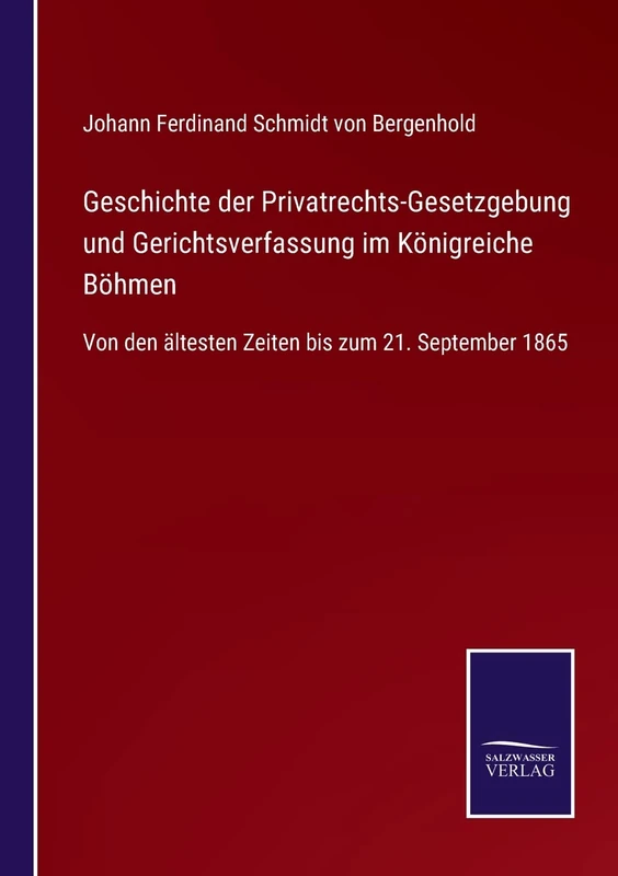 Geschichte der Privatrechts-Gesetzgebung und Gerichtsverfassung im Königreiche Böhmen: Von den ältesten Zeiten bis zum 21. September 1865