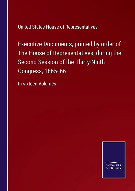 Executive Documents, printed by order of The House of Representatives, during the Second Session of the Thirty-Ninth Congress, 1865-'66: In sixteen Volumes