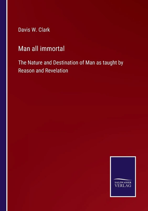 Man all immortal: The Nature and Destination of Man as taught by Reason and Revelation