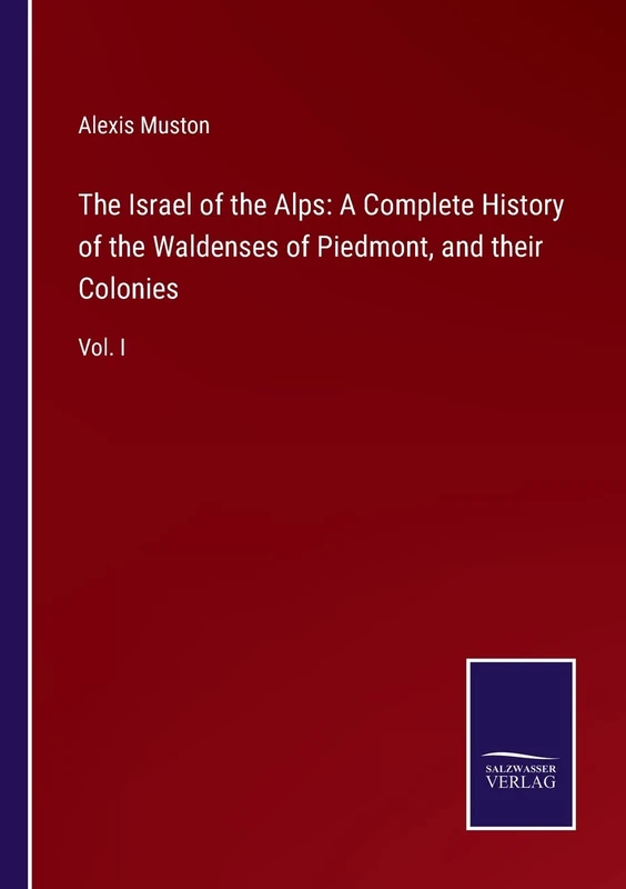The Israel of the Alps: A Complete History of the Waldenses of Piedmont, and their Colonies: Vol. I
