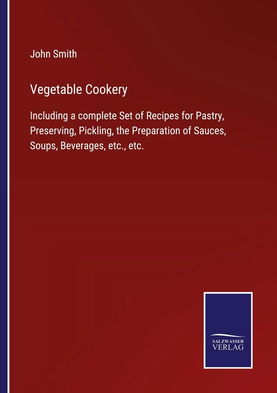 Vegetable Cookery: Including a complete Set of Recipes for Pastry, Preserving, Pickling, the Preparation of Sauces, Soups, Beverages, etc., etc.
