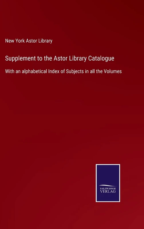 Supplement to the Astor Library Catalogue: With an alphabetical Index of Subjects in all the Volumes