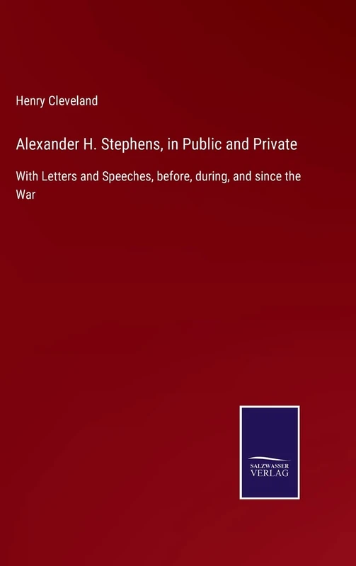 Alexander H. Stephens, in Public and Private: With Letters and Speeches, before, during, and since the War