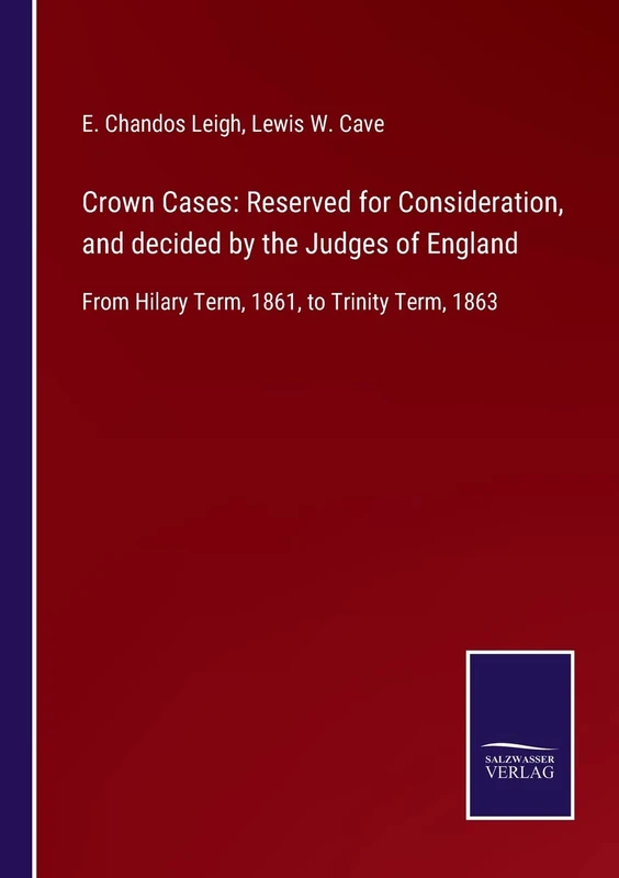 Crown Cases: Reserved for Consideration, and decided by the Judges of England: From Hilary Term, 1861, to Trinity Term, 1863