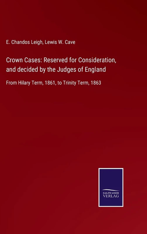 Crown Cases: Reserved for Consideration, and decided by the Judges of England: From Hilary Term, 1861, to Trinity Term, 1863