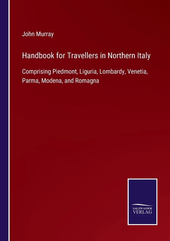 Handbook for Travellers in Northern Italy: Comprising Piedmont, Liguria, Lombardy, Venetia, Parma, Modena, and Romagna