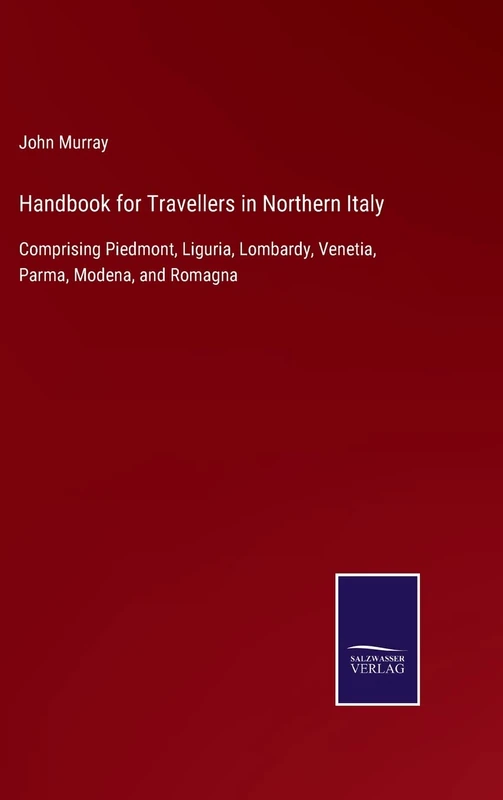 Handbook for Travellers in Northern Italy: Comprising Piedmont, Liguria, Lombardy, Venetia, Parma, Modena, and Romagna