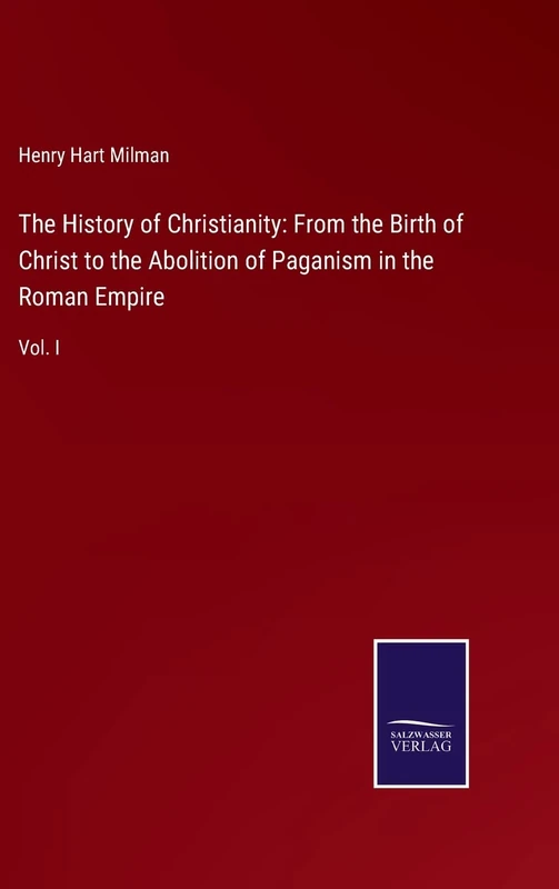 The History of Christianity: From the Birth of Christ to the Abolition of Paganism in the Roman Empire: Vol. I