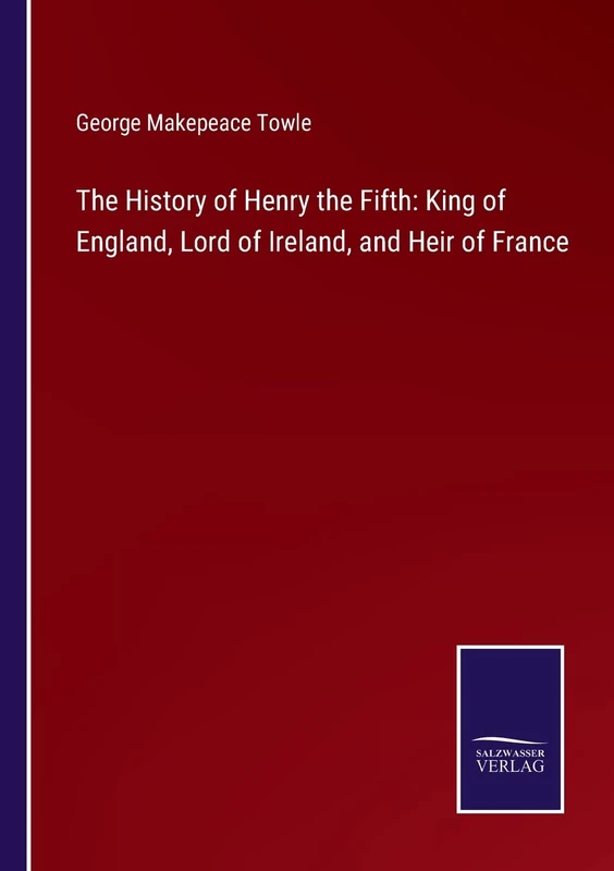 The History of Henry the Fifth: King of England, Lord of Ireland, and Heir of France