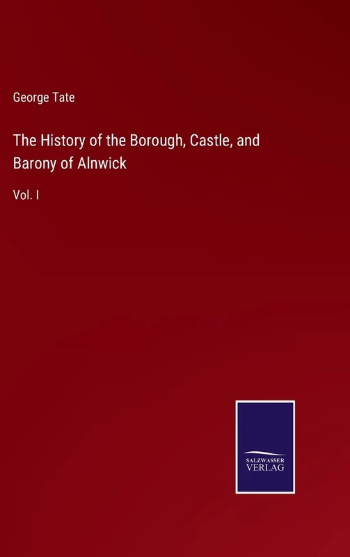 The History of the Borough, Castle, and Barony of Alnwick: Vol. I