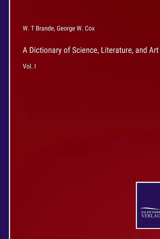 A Dictionary of Science, Literature, and Art: Vol. I