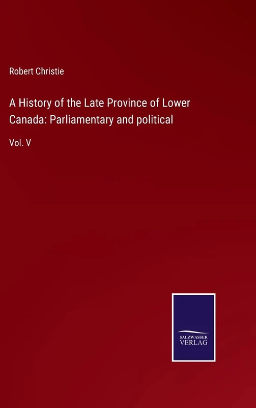 A History of the Late Province of Lower Canada: Parliamentary and political: Vol. V