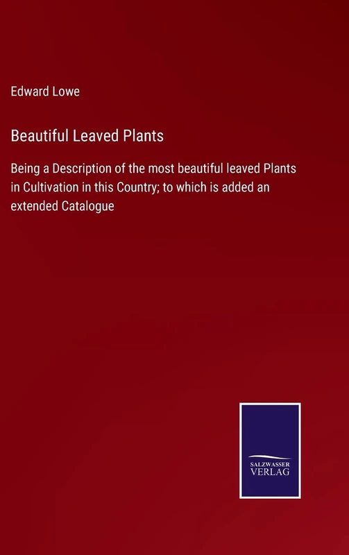 Beautiful Leaved Plants: Being a Description of the most beautiful leaved Plants in Cultivation in this Country; to which is added an extended Catalogue