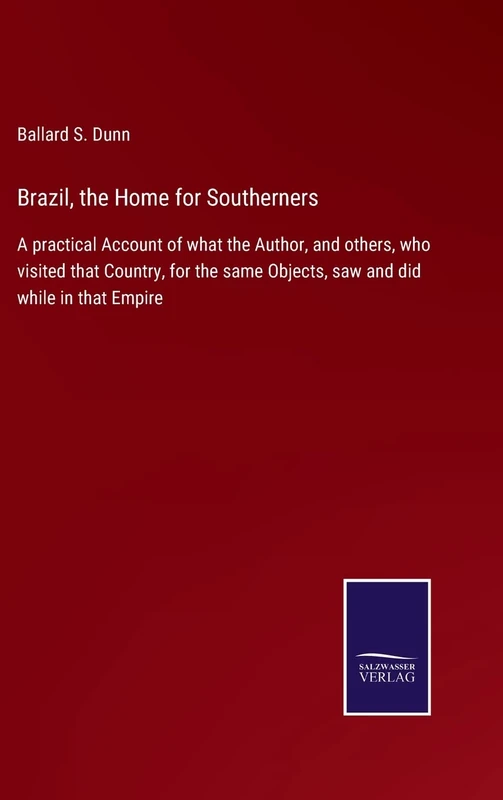 Brazil, the Home for Southerners: A practical Account of what the Author, and others, who visited that Country, for the same Objects, saw and did while in that Empire