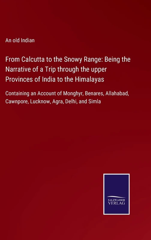 From Calcutta to the Snowy Range: Being the Narrative of a Trip through the upper Provinces of India to the Himalayas: Containing an Account of ... Cawnpore, Lucknow, Agra, Delhi, and Simla