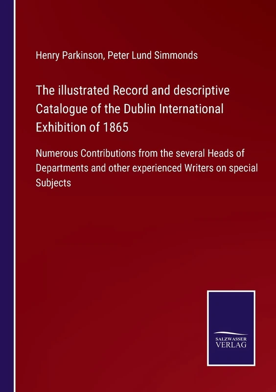 The illustrated Record and descriptive Catalogue of the Dublin International Exhibition of 1865: Numerous Contributions from the several Heads of ... other experienced Writers on special Subjects