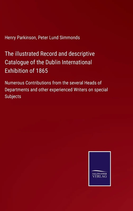 The illustrated Record and descriptive Catalogue of the Dublin International Exhibition of 1865: Numerous Contributions from the several Heads of ... other experienced Writers on special Subjects