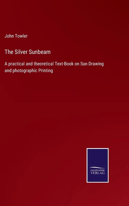 The Silver Sunbeam: A practical and theoretical Text-Book on Sun Drawing and photographic Printing