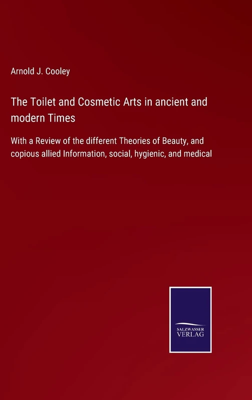 The Toilet and Cosmetic Arts in ancient and modern Times: With a Review of the different Theories of Beauty, and copious allied Information, social, hygienic, and medical