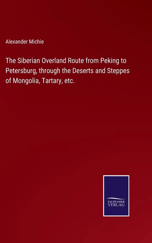 The Siberian Overland Route from Peking to Petersburg, through the Deserts and Steppes of Mongolia, Tartary, etc.