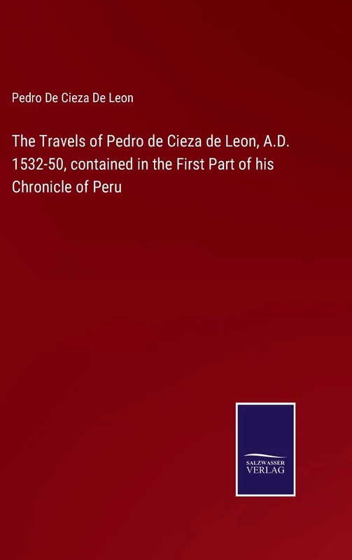 The Travels of Pedro de Cieza de Leon, A.D. 1532-50, contained in the First Part of his Chronicle of Peru
