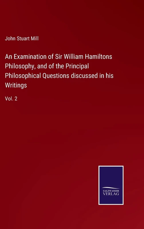 An Examination of Sir William Hamiltons Philosophy, and of the Principal Philosophical Questions discussed in his Writings: Vol. 2