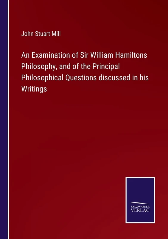 An Examination of Sir William Hamiltons Philosophy, and of the Principal Philosophical Questions discussed in his Writings