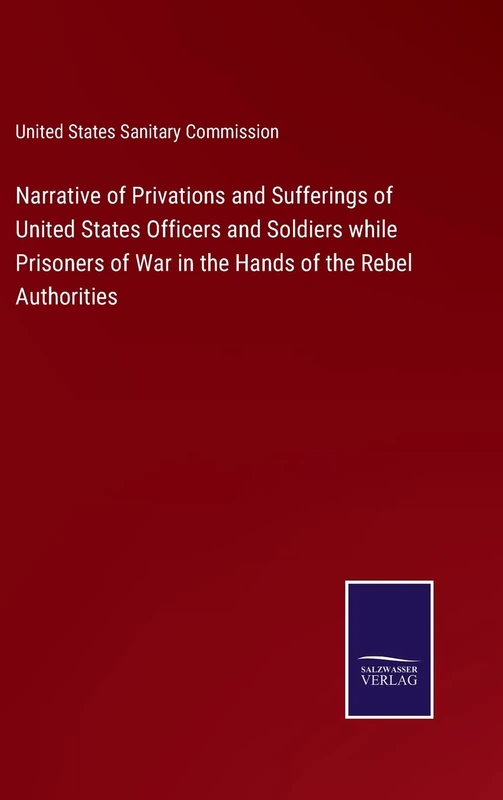 Narrative of Privations and Sufferings of United States Officers and Soldiers while Prisoners of War in the Hands of the Rebel Authorities