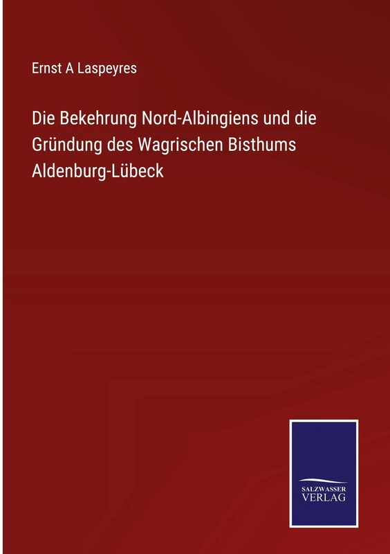 Die Bekehrung Nord-Albingiens und die Gründung des Wagrischen Bisthums Aldenburg-Lübeck