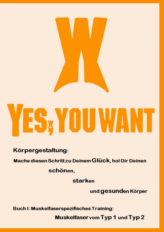 Yes, You Want. Körpergestaltung: Mache diesen Schritt zu Deinem Glück, hol Dir Deinen schönen, starken und gesunden Körper: Buch I: Muskelfaserspezifisches Training: Muskelfaser vom Typ 1 und Typ 2 - Image 1