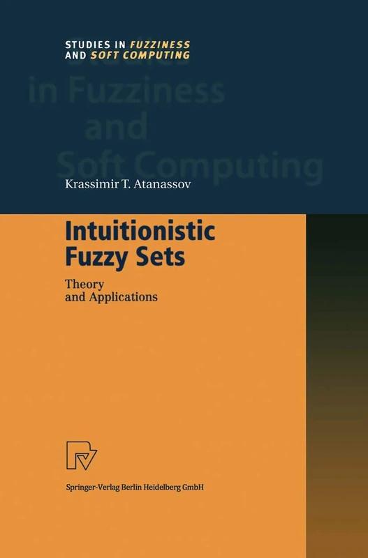 Intuitionistic Fuzzy Sets: Theory and Applications: 35 (Studies in Fuzziness and Soft Computing, 35)