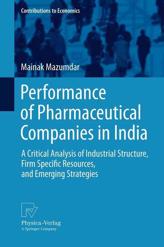 Performance of Pharmaceutical Companies in India: A Critical Analysis of Industrial Structure, Firm Specific Resources, and Emerging Strategies (Contributions to Economics)