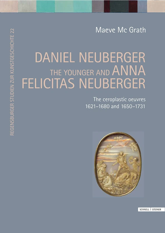 Daniel Neuberger the Younger and Anna Felicitas Neuberger: The Ceroplastic Oeuvres 1621-1680 and 1650-1731: 22 (Regensburger Studien Zur Kunstgeschichte)
