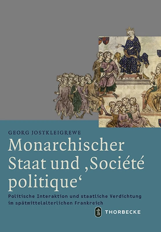 Monarchischer Staat Und 'societe Politique': Politische Interaktion Und Staatliche Verdichtung Im Spatmittelalterlichen Frankreich: 56 (Mittelalter-Forschungen)