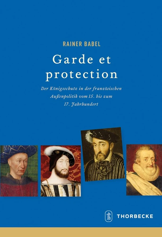 Garde Et Protection: Der Konigsschutz in Der Franzosischen Aussenpolitik Vom 15. Bis Zum 17. Jahrhundert: 72 (Beihefte Der Francia)