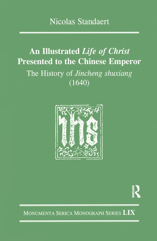 An Illustrated Life of Christ Presented to the Chinese Emperor: The History of Jincheng shuxiang (1640) (Monumenta Serica Monograph Series)