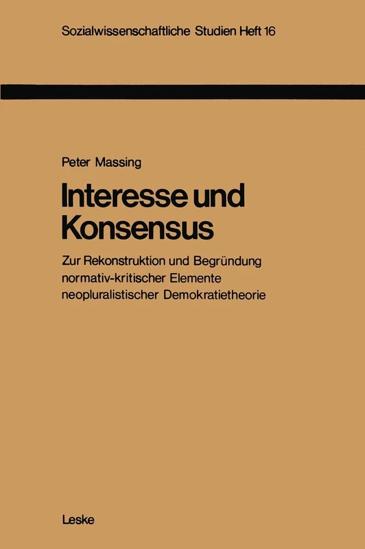 Interesse und Konsensus: Zur Rekonstruktion und Begründung normativ-kritischer Elemente neopluralistischer Demokratietheorie: 16 (Sozialwissenschaftliche Studien, 16)