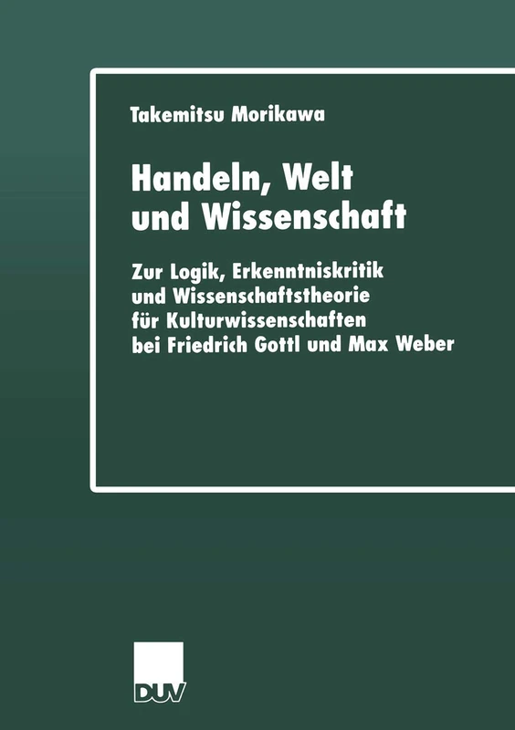 Handeln, Welt und Wissenschaft: Zur Logik, Erkenntniskritik und Wissenschaftstheorie für Kulturwissenschaften bei Friedrich Gottl und Max Weber: 1 ... Akademie der Wissenschaften, 1)