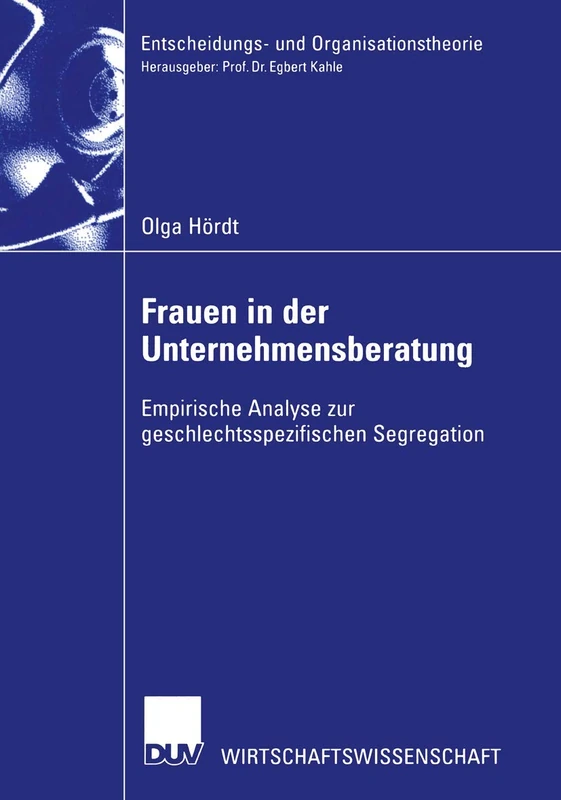 Frauen in der Unternehmensberatung: Empirische Analyse zur geschlechtsspezifischen Segregation (Entscheidungs- und Organisationstheorie)