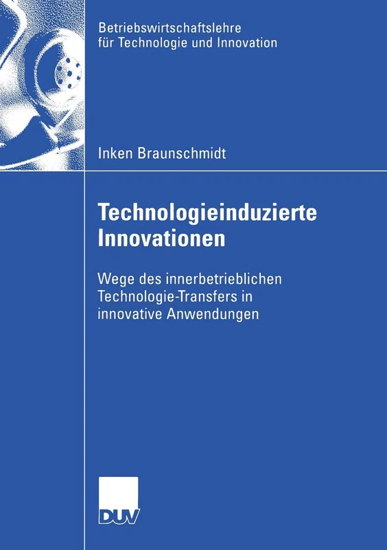 Technologieinduzierte Innovationen: Wege des innerbetrieblichen Technologie-Transfers in innovative Anwendungen: 49 (Betriebswirtschaftslehre für Technologie und Innovation, 49)