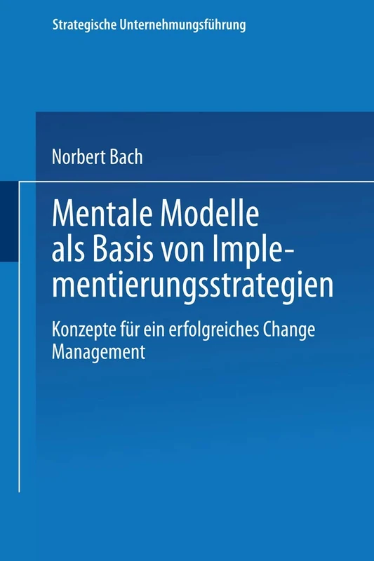 Mentale Modelle als Basis von Implementierungsstrategien: Konzepte für ein erfolgreiches Change Management (Strategische Unternehmungsführung)