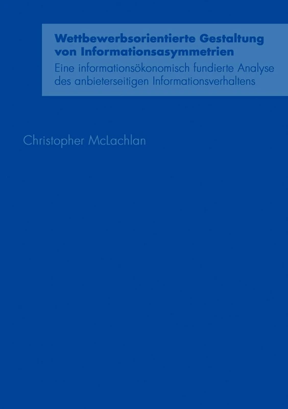 Wettbewerbsorientierte Gestaltung von Informationsasymmetrien: Eine informationsökonomisch fundierte Analyse des anbieterseitigen Informationsverhaltens