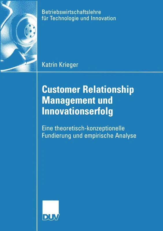 Customer Relationship Management und Innovationserfolg: Eine theoretisch-konzeptionelle Fundierung und empirische Analyse: 50 (Betriebswirtschaftslehre für Technologie und Innovation, 50)