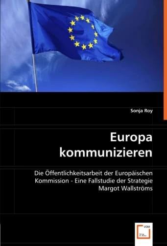 Europa kommunizieren: Die Öffentlichkeitsarbeit der Europäischen Kommission -Eine Fallstudie der Strategie Margot Wallströms