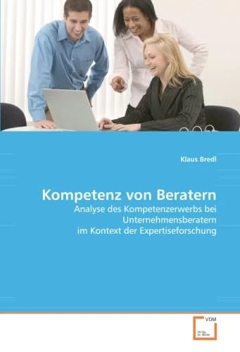 Kompetenz von Beratern: Analyse des Kompetenzerwerbs bei Unternehmensberatern im Kontext der Expertiseforschung