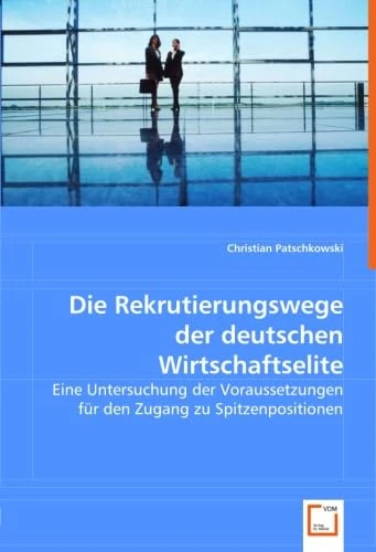 Die Rekrutierungswege der deutschen Wirtschaftselite: Eine Untersuchung der Voraussetzungen für den Zugang zu Spitzenpositionen