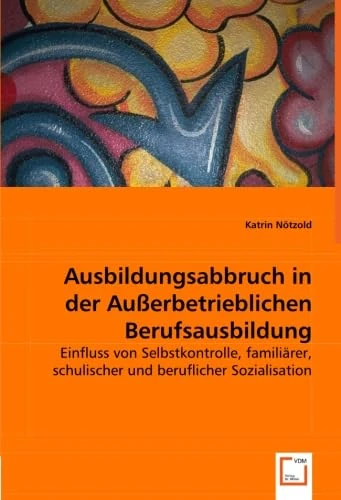 Ausbildungsabbruch in der Außerbetrieblichen Berufsausbildung: Einfluss von Selbstkontrolle, familiärer, schulischer und beruflicher Sozialisation - Image 1