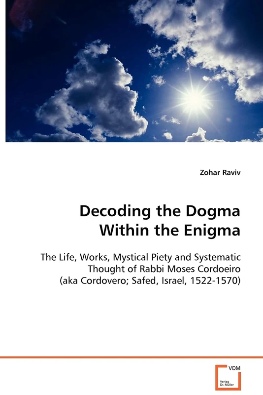 Decoding the Dogma Within the Enigma: The Life, Works, Mystical Piety and SystematicThought of Rabbi Moses Cordoeiro (aka Cordovero;Safed, Israel, 1522-1570)
