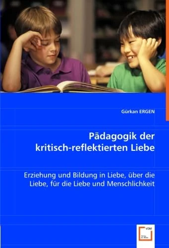 Pädagogik der kritisch-reflektierten Liebe: Erziehung und Bildung in Liebe, über die Liebe, für dieLiebe und Menschlichkeit