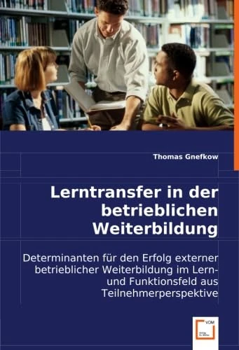 Lerntransfer in der betrieblichen Weiterbildung: Determinanten für den Erfolg externer betrieblicher Weiterbildung im Lern- und Funktionsfeld aus Teilnehmerperspektive
